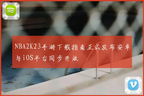 NBA2K23手游下载指南正式发布安卓与iOS平台同步开放