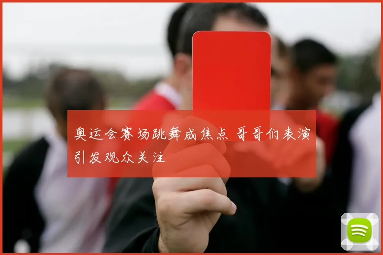 奥运会赛场跳舞成焦点 哥哥们表演引发观众关注
