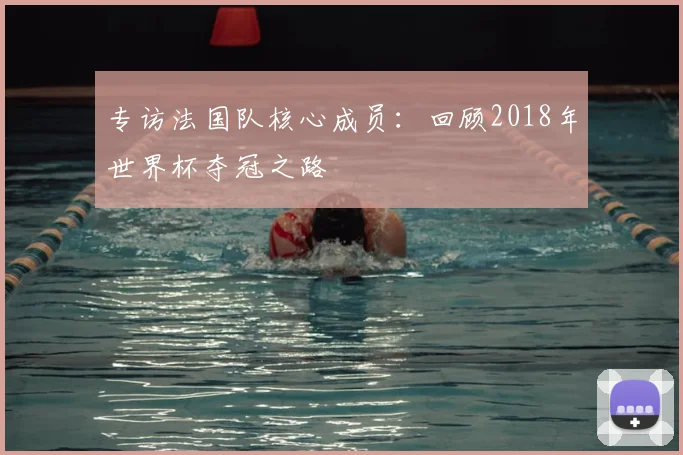 专访法国队核心成员：回顾2018年世界杯夺冠之路