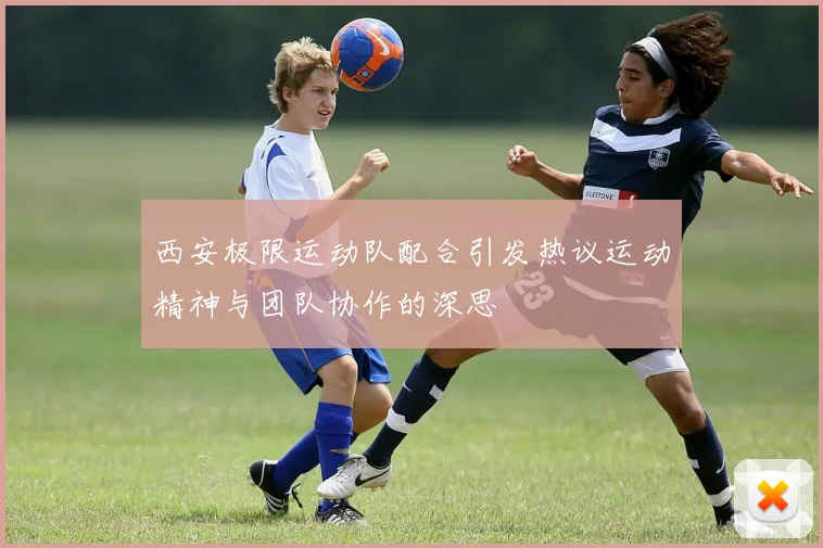 西安极限运动队配合引发热议运动精神与团队协作的深思