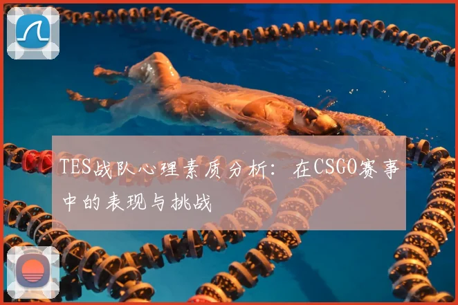 TES战队心理素质分析:在CSGO赛事中的表现与挑战