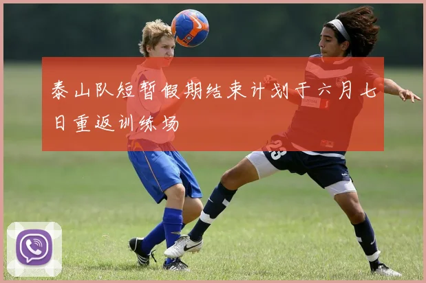 泰山队短暂假期结束计划于六月七日重返训练场