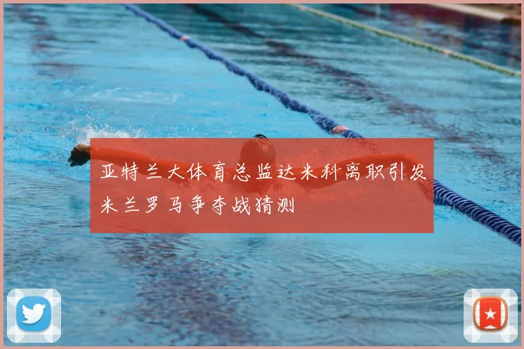 亚特兰大体育总监达米科离职引发米兰罗马争夺战猜测