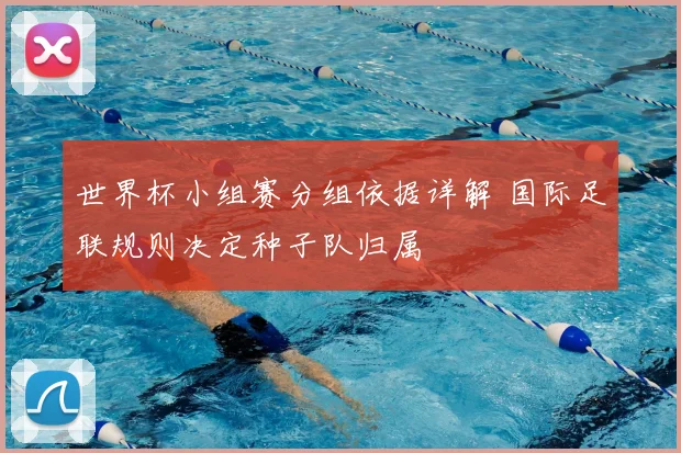 世界杯小组赛分组依据详解 国际足联规则决定种子队归属