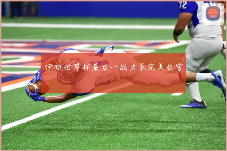伊朗世界杯最后一战力求完美收官