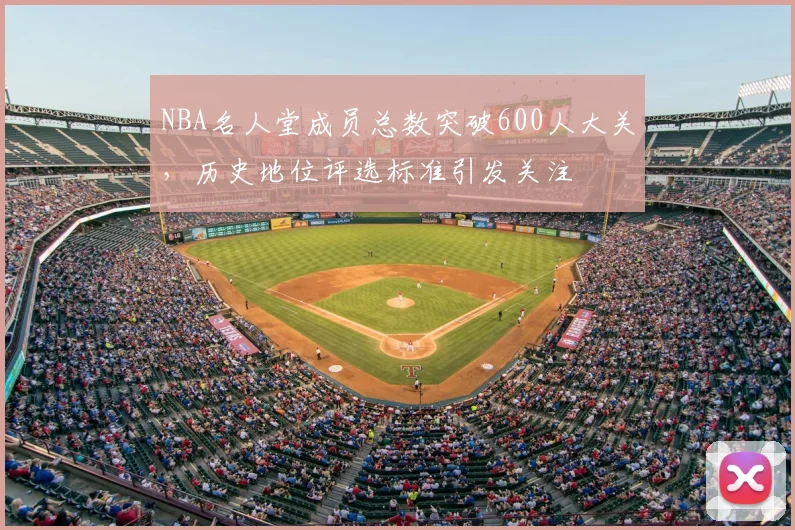 NBA名人堂成员总数突破600人大关,历史地位评选标准引发关注