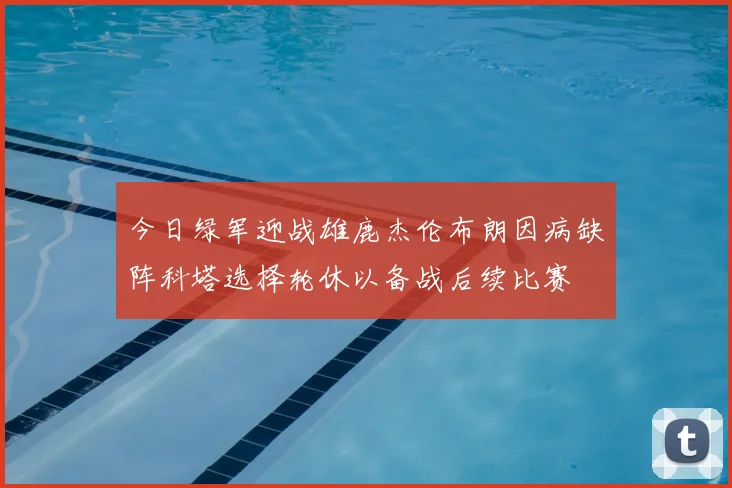今日绿军迎战雄鹿杰伦布朗因病缺阵科塔选择轮休以备战后续比赛