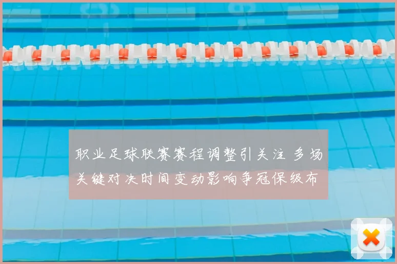 职业足球联赛赛程调整引关注 多场关键对决时间变动影响争冠保级布局