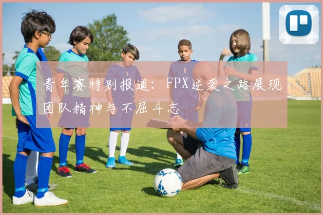 青年赛特别报道:FPX逆袭之路展现团队精神与不屈斗志