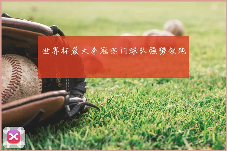 世界杯最大夺冠热门球队强势领跑