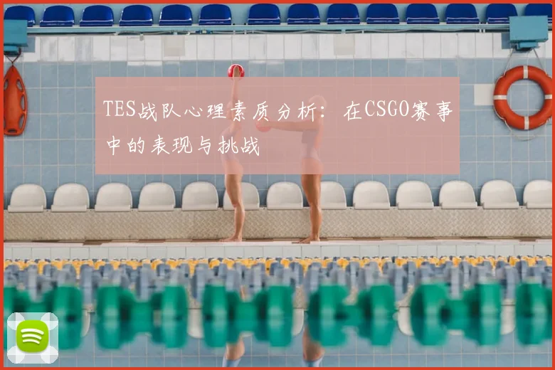 TES战队心理素质分析:在CSGO赛事中的表现与挑战