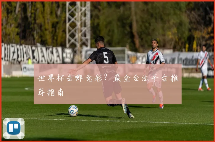 世界杯去哪竞彩？最全合法平台推荐指南