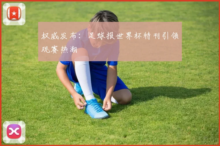 权威发布：足球报世界杯特刊引领观赛热潮