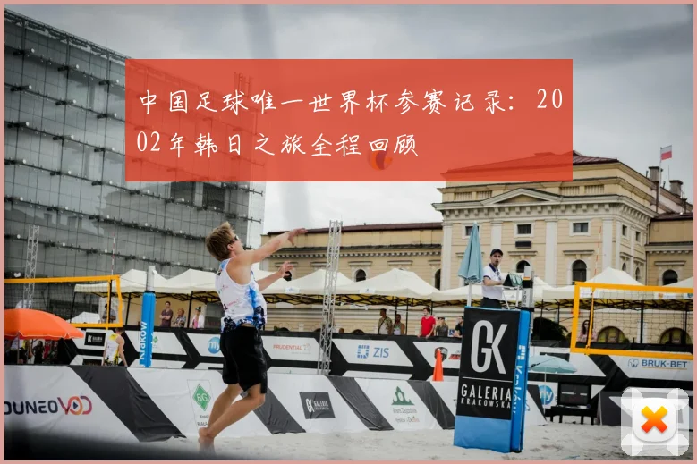 中国足球唯一世界杯参赛记录:2002年韩日之旅全程回顾