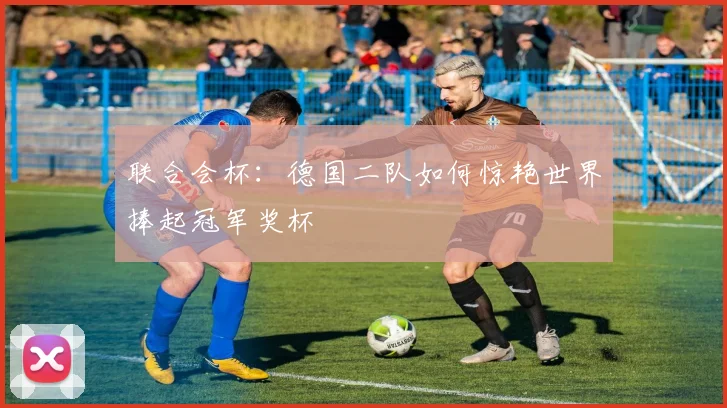 联合会杯：德国二队如何惊艳世界捧起冠军奖杯
