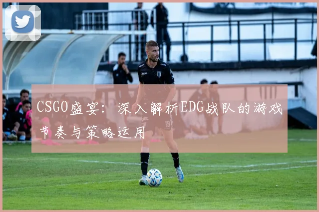 CSGO盛宴:深入解析EDG战队的游戏节奏与策略运用