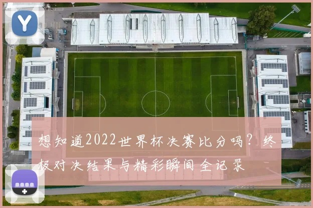 想知道2022世界杯决赛比分吗？终极对决结果与精彩瞬间全记录