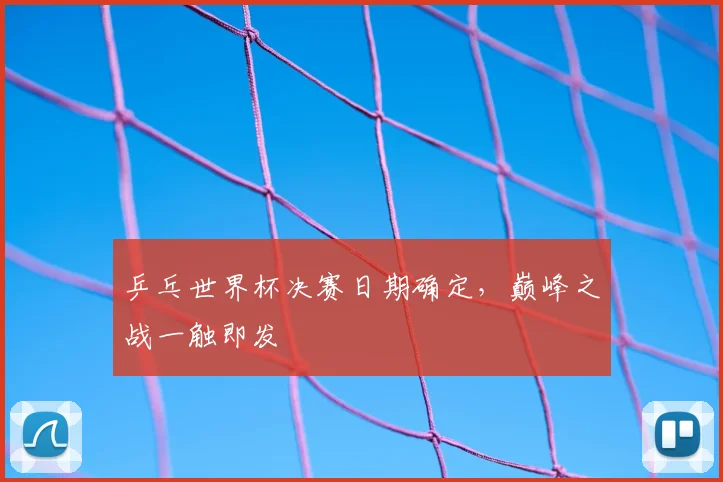 乒乓世界杯决赛日期确定,巅峰之战一触即发