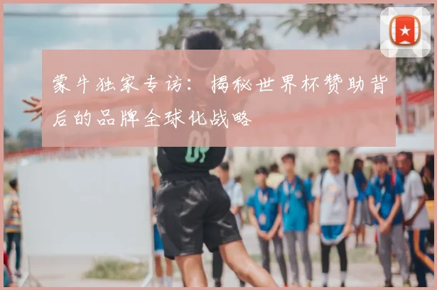 蒙牛独家专访：揭秘世界杯赞助背后的品牌全球化战略