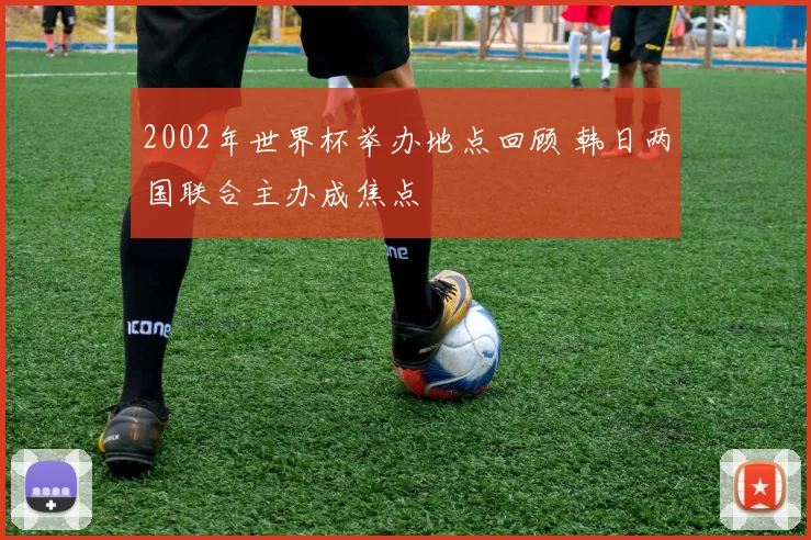 2002年世界杯举办地点回顾 韩日两国联合主办成焦点