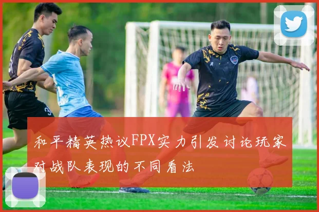 和平精英热议FPX实力引发讨论玩家对战队表现的不同看法
