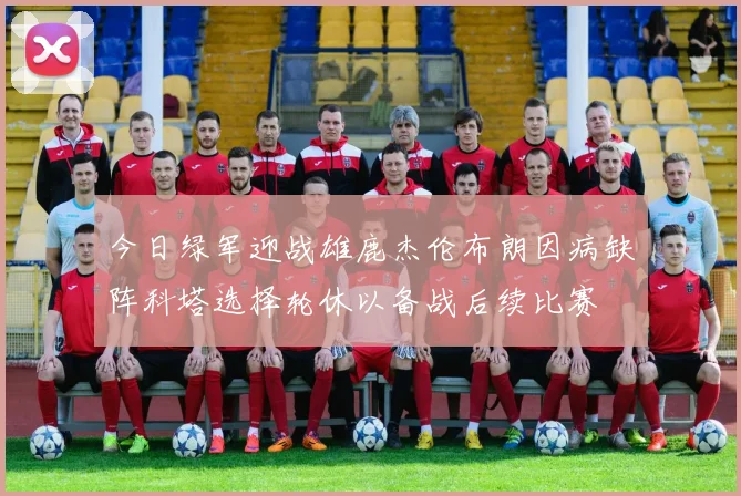 今日绿军迎战雄鹿杰伦布朗因病缺阵科塔选择轮休以备战后续比赛