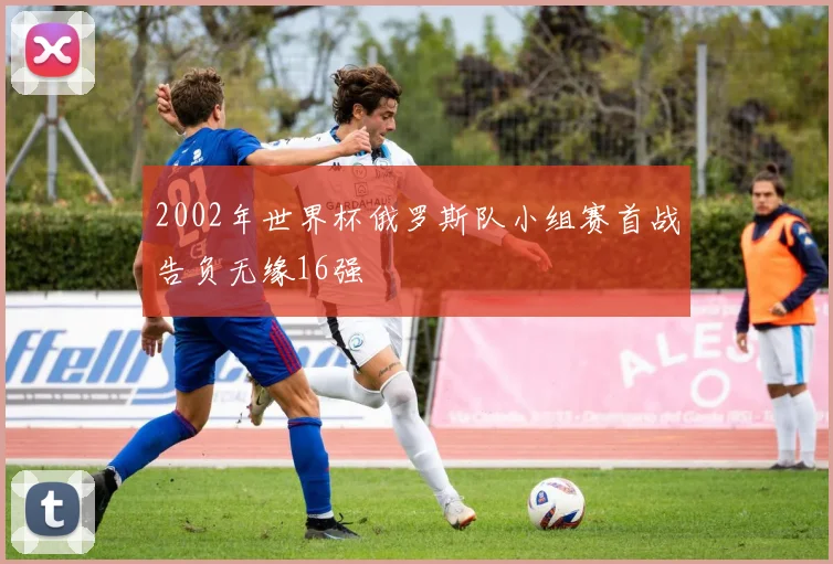 2002年世界杯俄罗斯队小组赛首战告负无缘16强
