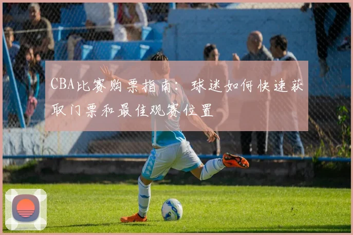 CBA比赛购票指南:球迷如何快速获取门票和最佳观赛位置