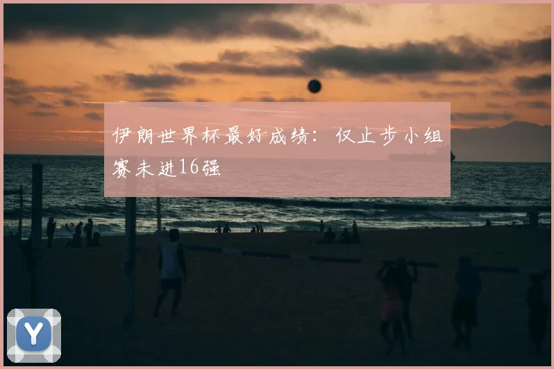 伊朗世界杯最好成绩：仅止步小组赛未进16强