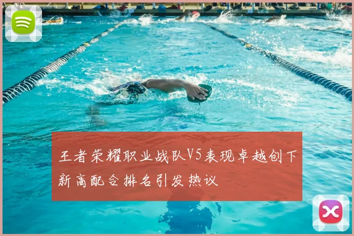 王者荣耀职业战队V5表现卓越创下新高配合排名引发热议