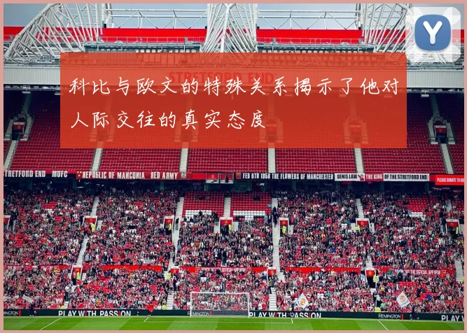 科比与欧文的特殊关系揭示了他对人际交往的真实态度