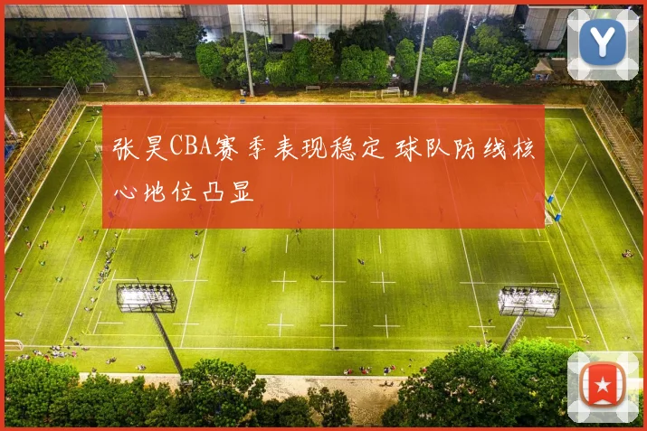 张昊CBA赛季表现稳定 球队防线核心地位凸显