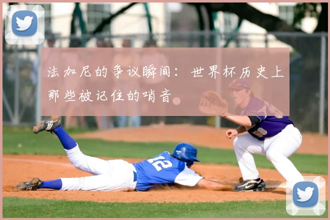 法加尼的争议瞬间：世界杯历史上那些被记住的哨音