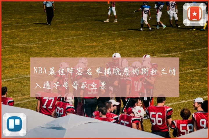 NBA最佳阵容名单揭晓詹姆斯杜兰特入选字母哥获全票