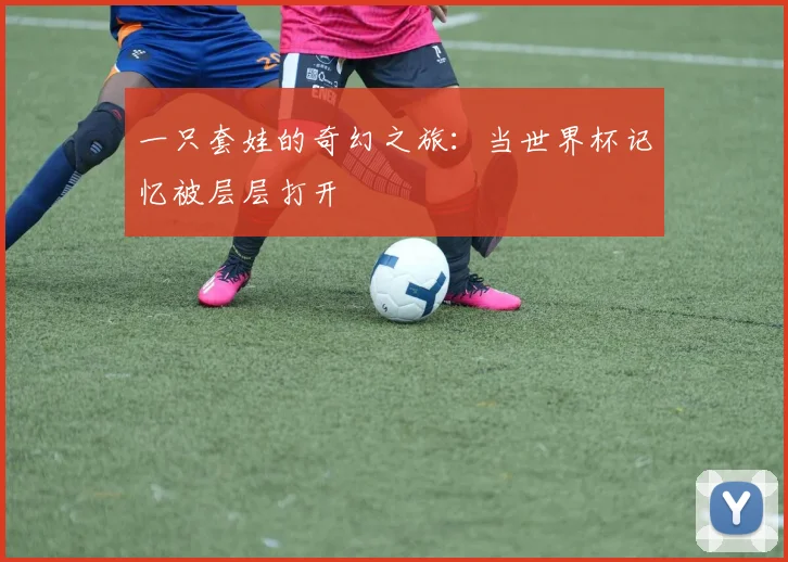 一只套娃的奇幻之旅：当世界杯记忆被层层打开