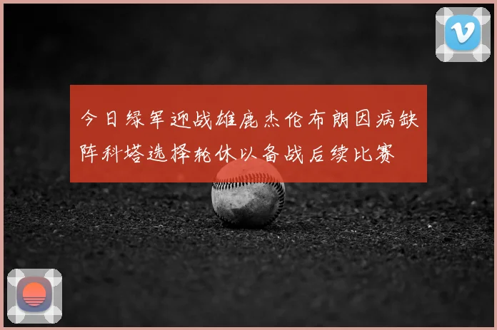 今日绿军迎战雄鹿杰伦布朗因病缺阵科塔选择轮休以备战后续比赛