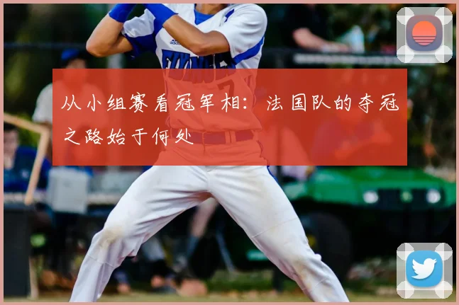 从小组赛看冠军相：法国队的夺冠之路始于何处