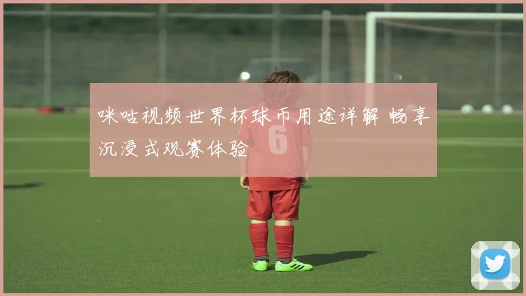 咪咕视频世界杯球币用途详解 畅享沉浸式观赛体验