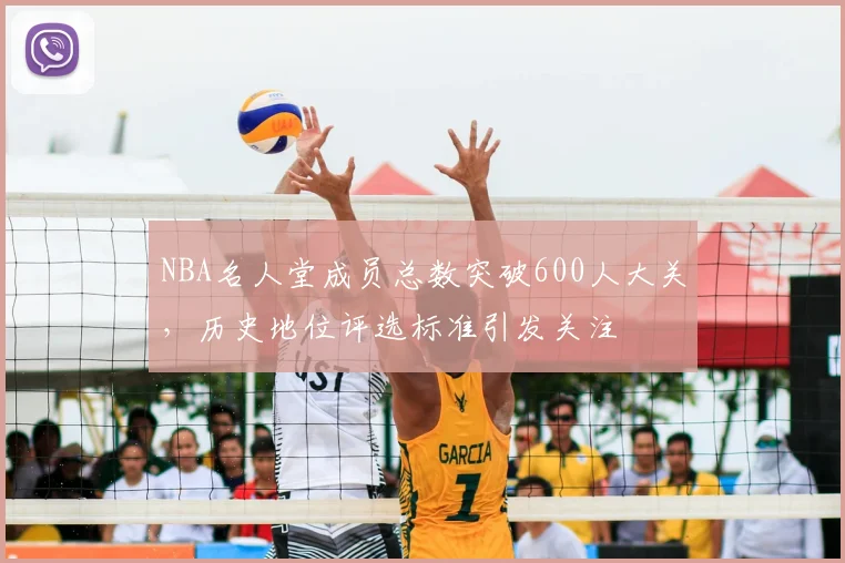 NBA名人堂成员总数突破600人大关,历史地位评选标准引发关注