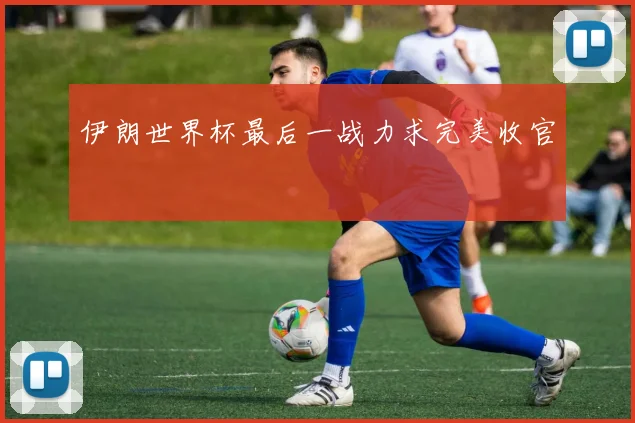 伊朗世界杯最后一战力求完美收官