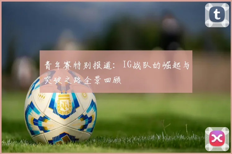 青年赛特别报道:IG战队的崛起与突破之路全景回顾