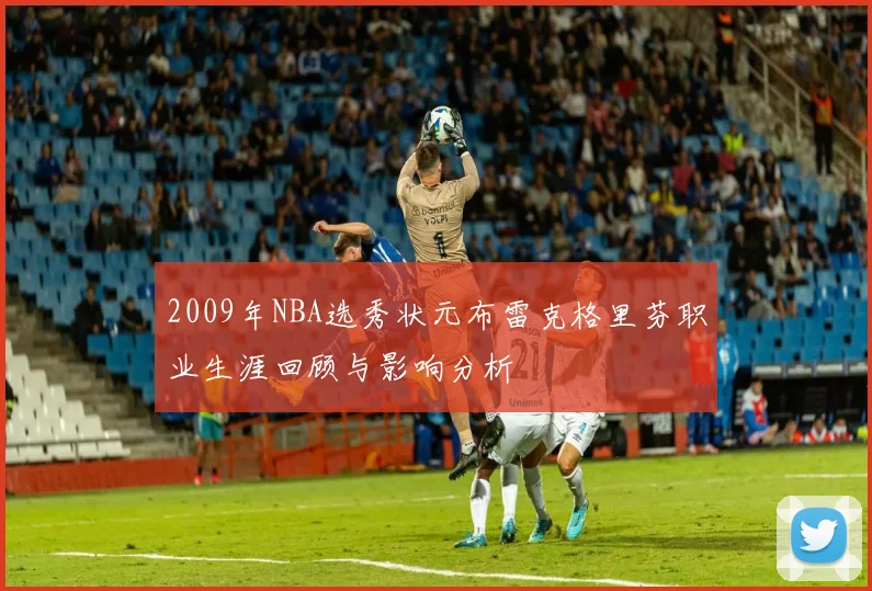 2009年NBA选秀状元布雷克格里芬职业生涯回顾与影响分析