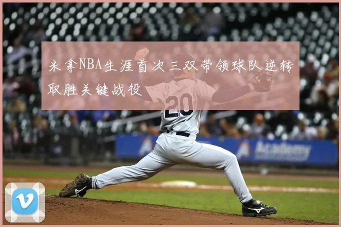 米拿NBA生涯首次三双带领球队逆转取胜关键战役