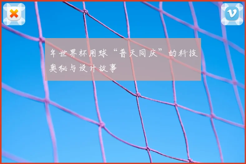 年世界杯用球“普天同庆”的科技奥秘与设计故事