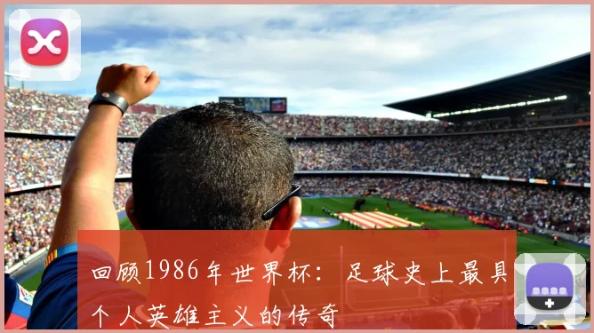 回顾1986年世界杯:足球史上最具个人英雄主义的传奇