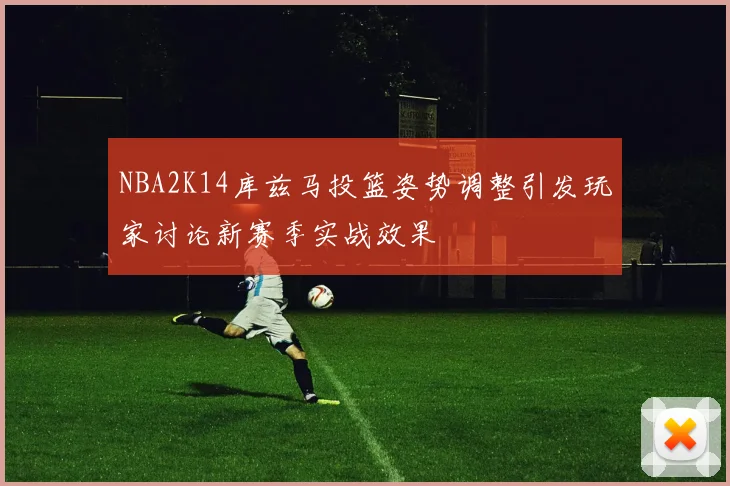 NBA2K14库兹马投篮姿势调整引发玩家讨论新赛季实战效果