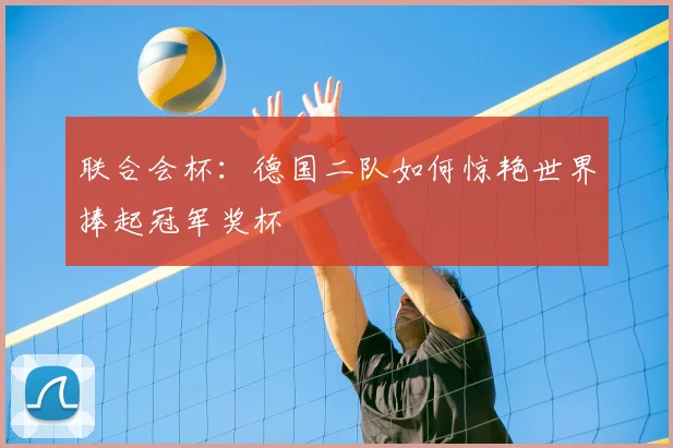 联合会杯:德国二队如何惊艳世界捧起冠军奖杯