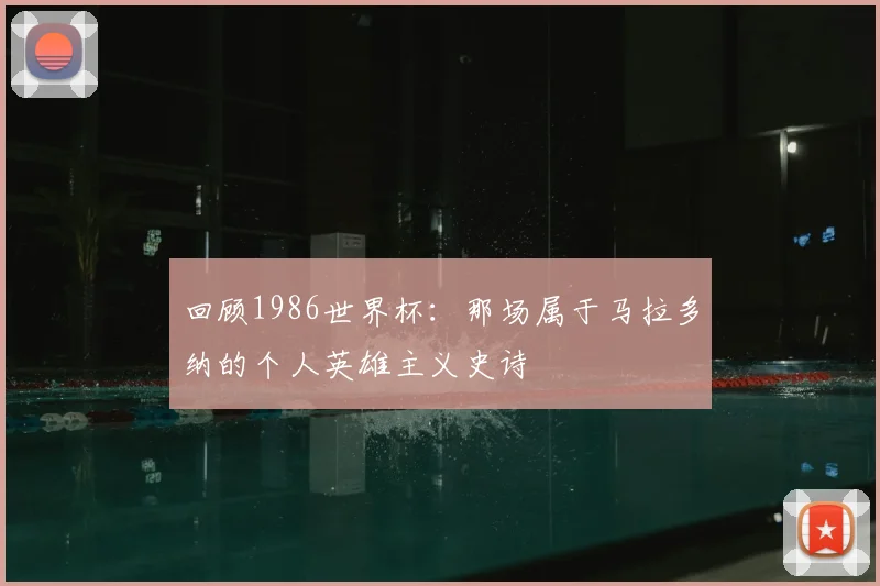 回顾1986世界杯：那场属于马拉多纳的个人英雄主义史诗